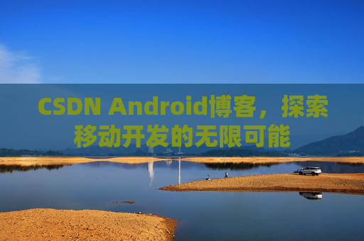 CSDN Android博客，探索移动开发的无限可能